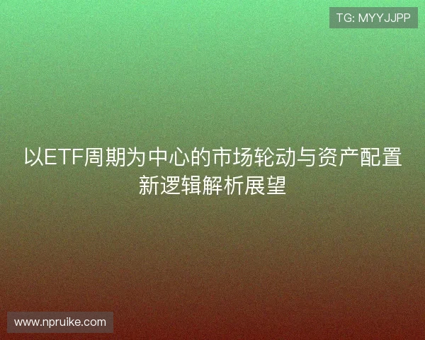 以ETF周期为中心的市场轮动与资产配置新逻辑解析展望 以ETF周期为中心的市场轮动与资产配置新逻辑解析展望
